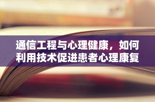 通信工程与心理健康，如何利用技术促进患者心理康复？