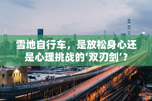 雪地自行车，是放松身心还是心理挑战的‘双刃剑’？