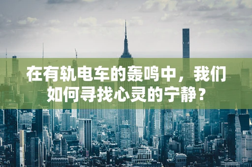 在有轨电车的轰鸣中，我们如何寻找心灵的宁静？