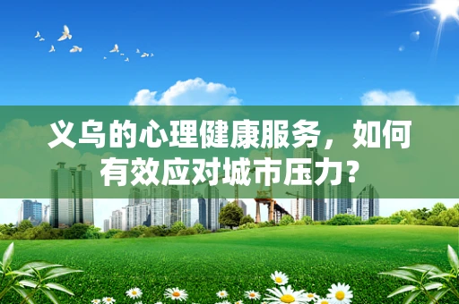义乌的心理健康服务，如何有效应对城市压力？
