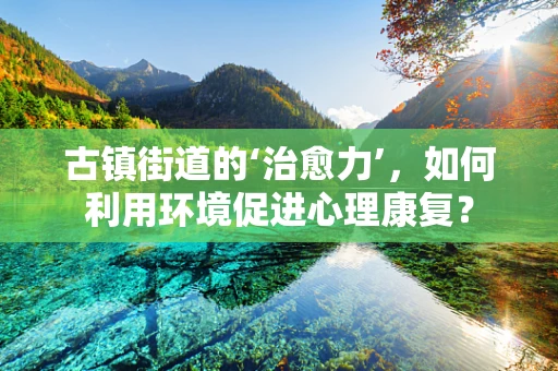 古镇街道的‘治愈力’，如何利用环境促进心理康复？
