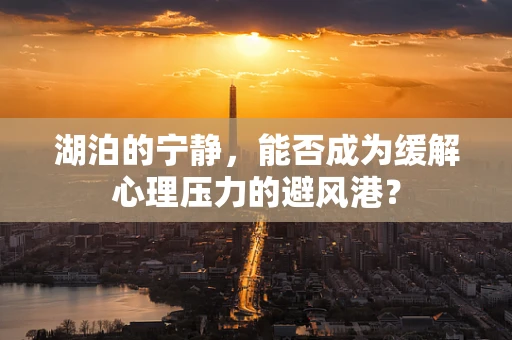 湖泊的宁静，能否成为缓解心理压力的避风港？