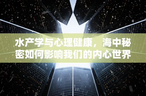 水产学与心理健康，海中秘密如何影响我们的内心世界？