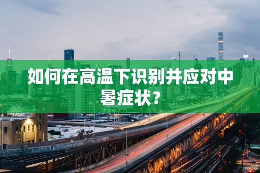 如何在高温下识别并应对中暑症状？