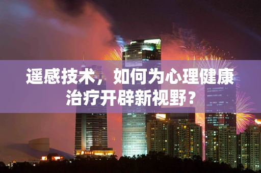 遥感技术，如何为心理健康治疗开辟新视野？