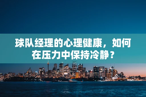 球队经理的心理健康，如何在压力中保持冷静？