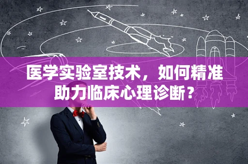 医学实验室技术，如何精准助力临床心理诊断？