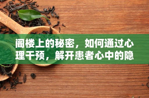 阁楼上的秘密，如何通过心理干预，解开患者心中的隐秘世界？