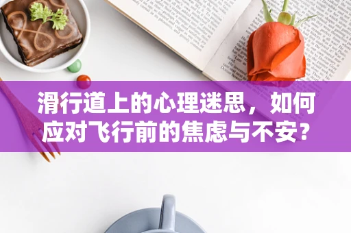 滑行道上的心理迷思，如何应对飞行前的焦虑与不安？