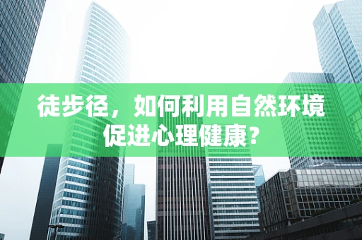 徒步径，如何利用自然环境促进心理健康？
