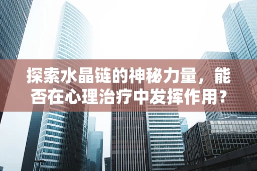 探索水晶链的神秘力量，能否在心理治疗中发挥作用？