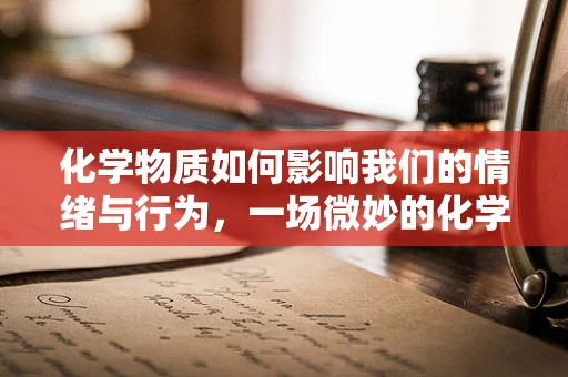 化学物质如何影响我们的情绪与行为，一场微妙的化学反应