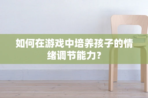 如何在游戏中培养孩子的情绪调节能力？