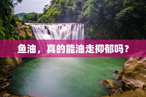 鱼油，真的能油走抑郁吗？