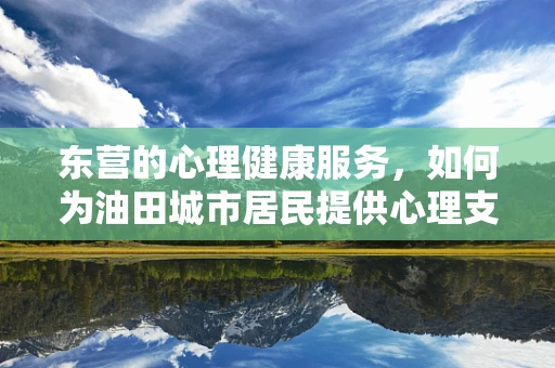 东营的心理健康服务，如何为油田城市居民提供心理支持？