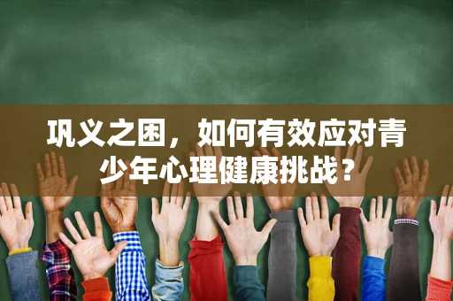 巩义之困，如何有效应对青少年心理健康挑战？