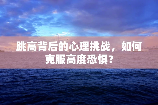 跳高背后的心理挑战，如何克服高度恐惧？
