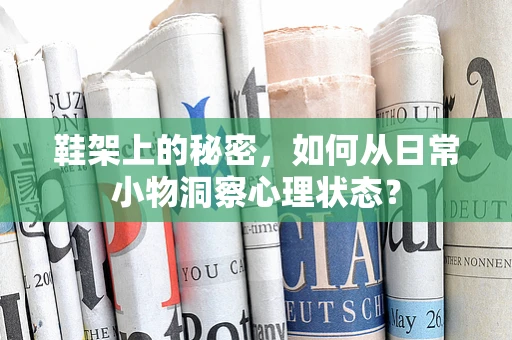 鞋架上的秘密，如何从日常小物洞察心理状态？
