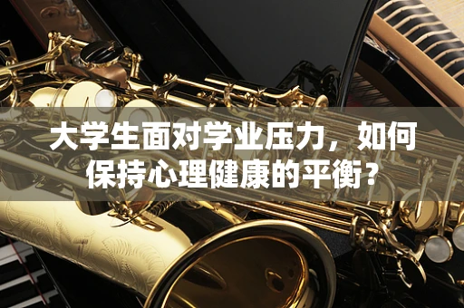 大学生面对学业压力，如何保持心理健康的平衡？