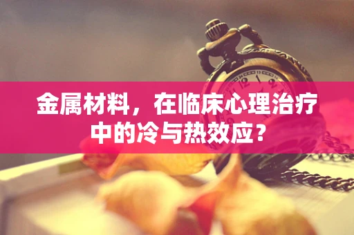 金属材料，在临床心理治疗中的冷与热效应？