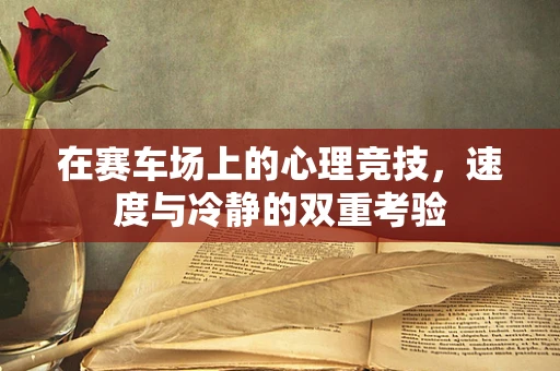 在赛车场上的心理竞技，速度与冷静的双重考验