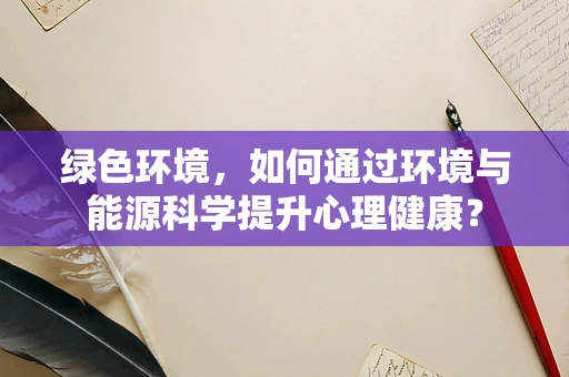 绿色环境，如何通过环境与能源科学提升心理健康？