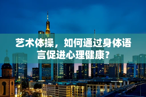 艺术体操，如何通过身体语言促进心理健康？
