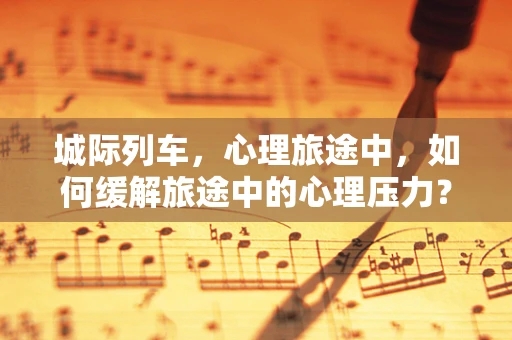 城际列车，心理旅途中，如何缓解旅途中的心理压力？