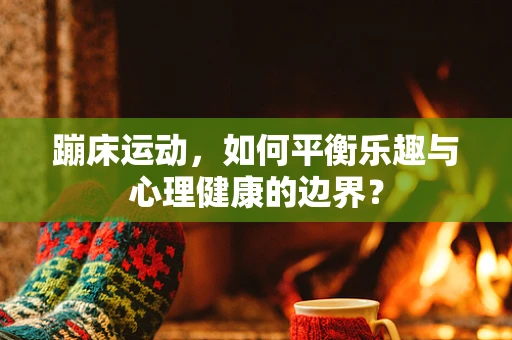 蹦床运动，如何平衡乐趣与心理健康的边界？