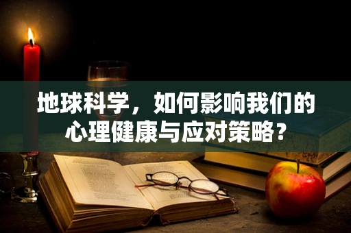 地球科学，如何影响我们的心理健康与应对策略？