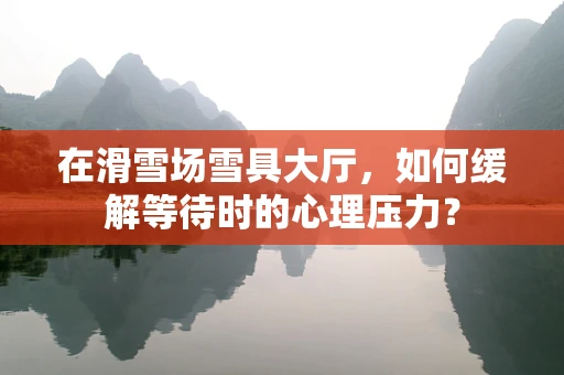 在滑雪场雪具大厅，如何缓解等待时的心理压力？
