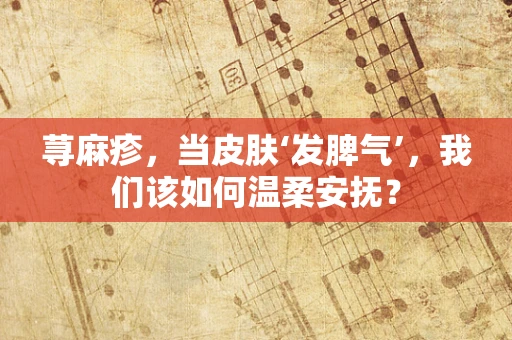 荨麻疹，当皮肤‘发脾气’，我们该如何温柔安抚？