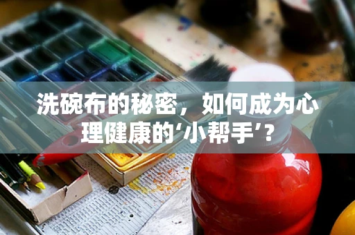 洗碗布的秘密，如何成为心理健康的‘小帮手’？