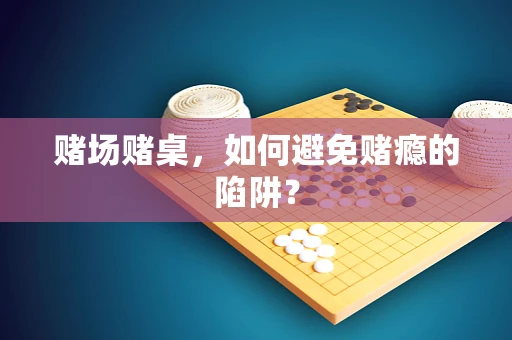 赌场赌桌，如何避免赌瘾的陷阱？
