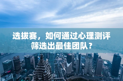 选拔赛，如何通过心理测评筛选出最佳团队？