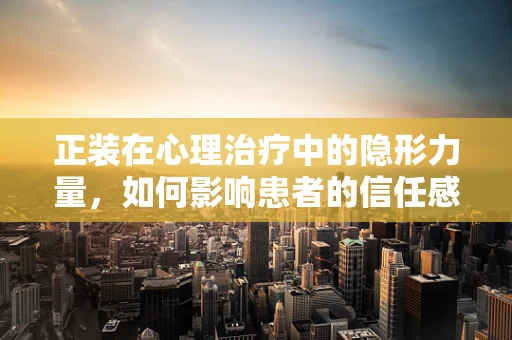 正装在心理治疗中的隐形力量，如何影响患者的信任感？