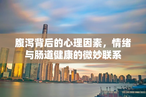 腹泻背后的心理因素，情绪与肠道健康的微妙联系