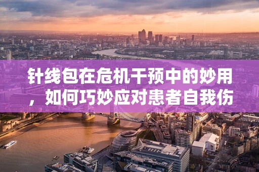 针线包在危机干预中的妙用，如何巧妙应对患者自我伤害的冲动？
