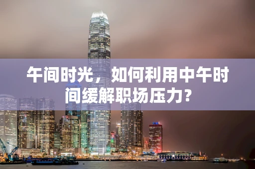 午间时光，如何利用中午时间缓解职场压力？