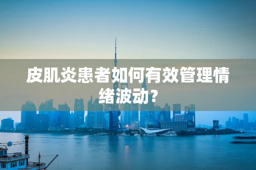 皮肌炎患者如何有效管理情绪波动？