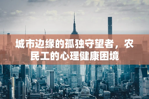 城市边缘的孤独守望者，农民工的心理健康困境
