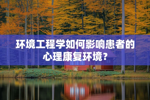 环境工程学如何影响患者的心理康复环境？