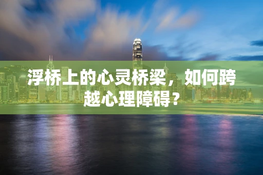 浮桥上的心灵桥梁，如何跨越心理障碍？