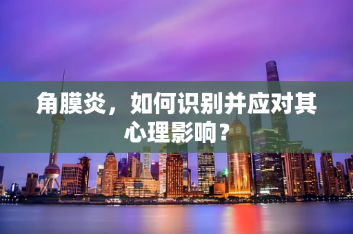 角膜炎，如何识别并应对其心理影响？