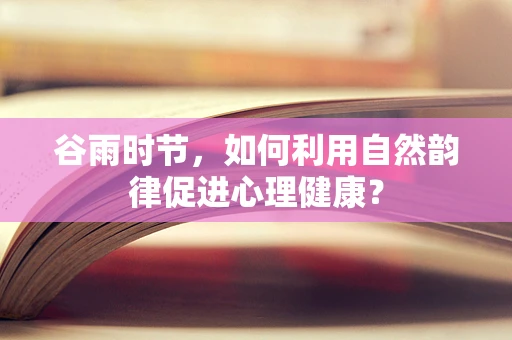 谷雨时节，如何利用自然韵律促进心理健康？