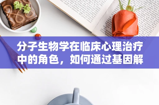 分子生物学在临床心理治疗中的角色，如何通过基因解读提升个体化治疗？