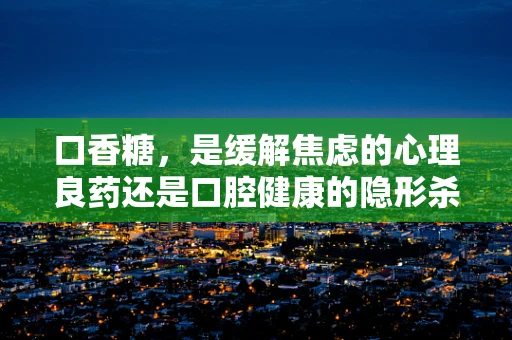 口香糖，是缓解焦虑的心理良药还是口腔健康的隐形杀手？