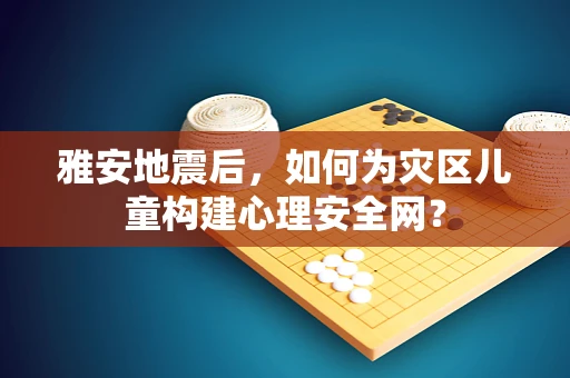 雅安地震后，如何为灾区儿童构建心理安全网？