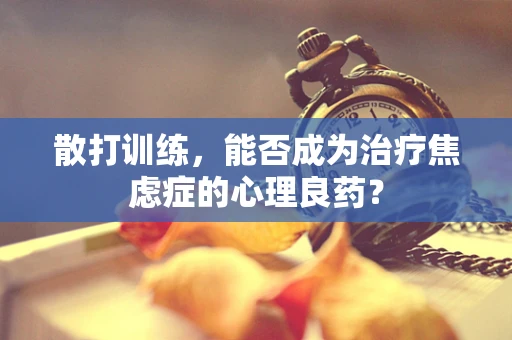 散打训练，能否成为治疗焦虑症的心理良药？