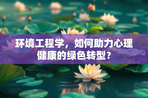 环境工程学，如何助力心理健康的绿色转型？